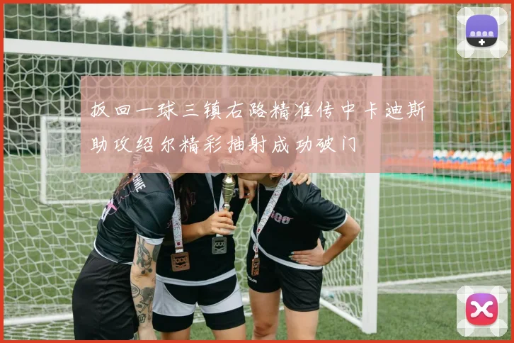 扳回一球三镇右路精准传中卡迪斯助攻绍尔精彩抽射成功破门