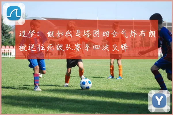 追梦：假如我是塔图姆会气炸布朗被送往死敌队赛季四次交锋