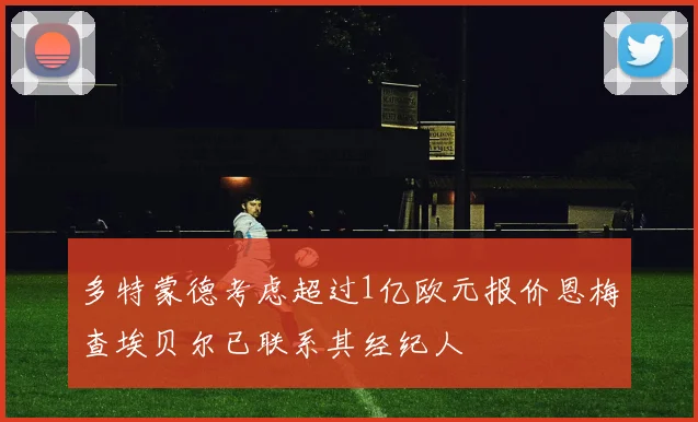 多特蒙德考虑超过1亿欧元报价恩梅查埃贝尔已联系其经纪人