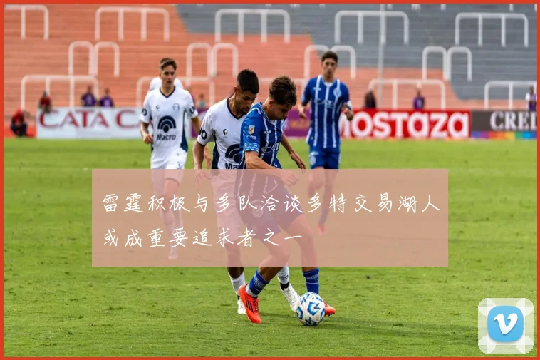 雷霆积极与多队洽谈多特交易湖人或成重要追求者之一