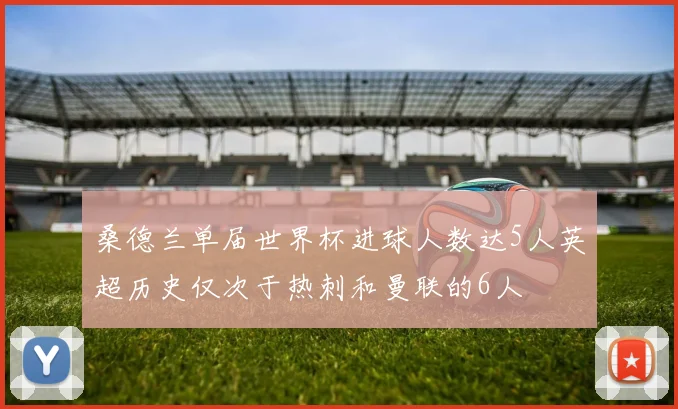 桑德兰单届世界杯进球人数达5人英超历史仅次于热刺和曼联的6人