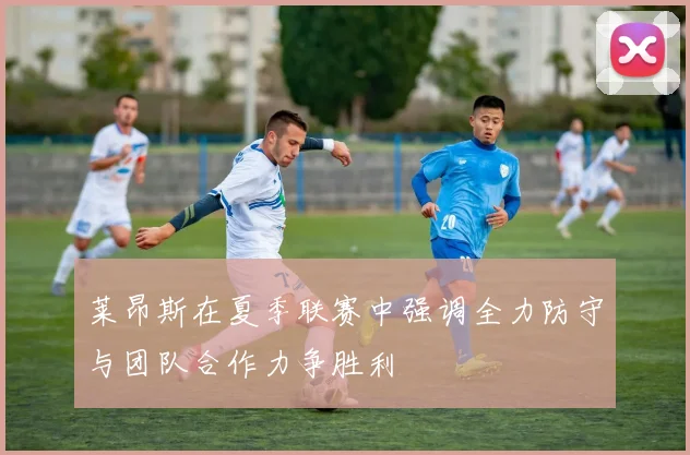 莱昂斯在夏季联赛中强调全力防守与团队合作力争胜利