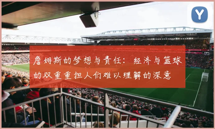 詹姆斯的梦想与责任：经济与篮球的双重重担人们难以理解的深意