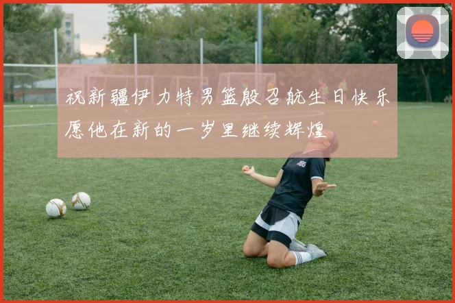 祝新疆伊力特男篮殷召航生日快乐愿他在新的一岁里继续辉煌