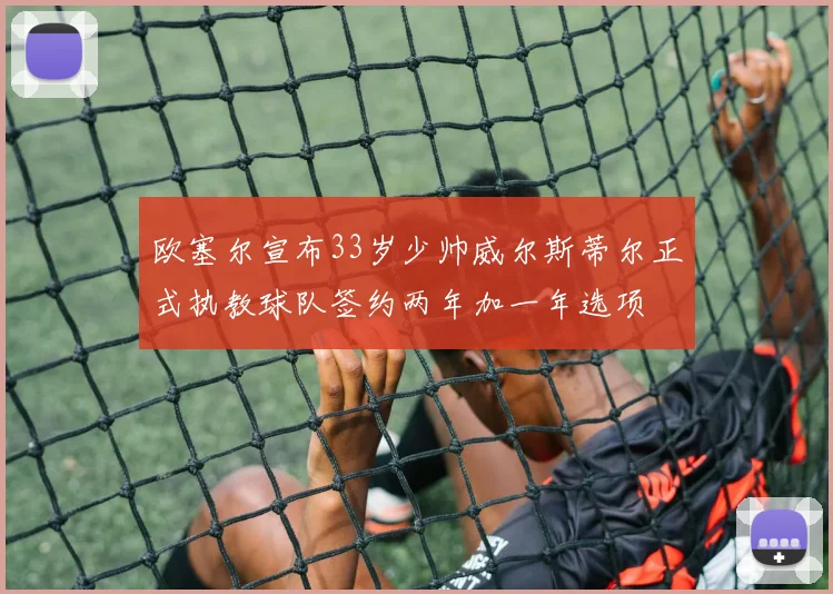 欧塞尔宣布33岁少帅威尔斯蒂尔正式执教球队签约两年加一年选项