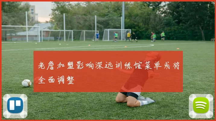 老詹加盟影响深远训练馆菜单或将全面调整