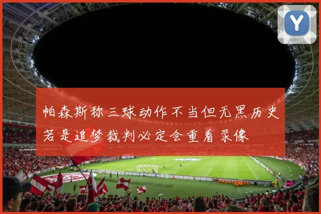 帕森斯称三球动作不当但无黑历史若是追梦裁判必定会重看录像