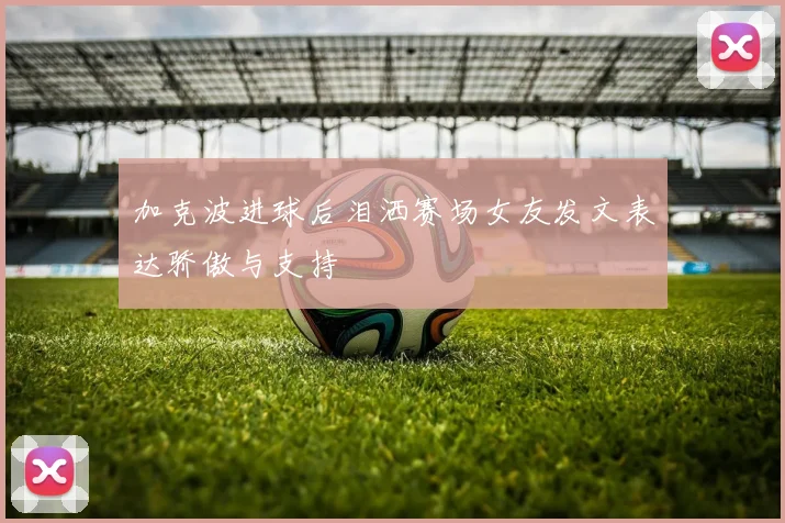 加克波进球后泪洒赛场女友发文表达骄傲与支持