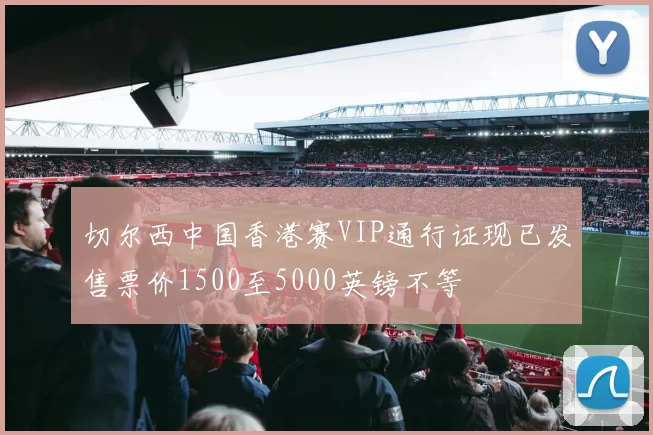 切尔西中国香港赛VIP通行证现已发售票价1500至5000英镑不等