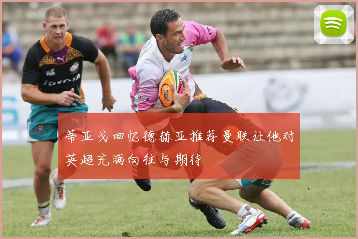 蒂亚戈回忆德赫亚推荐曼联让他对英超充满向往与期待