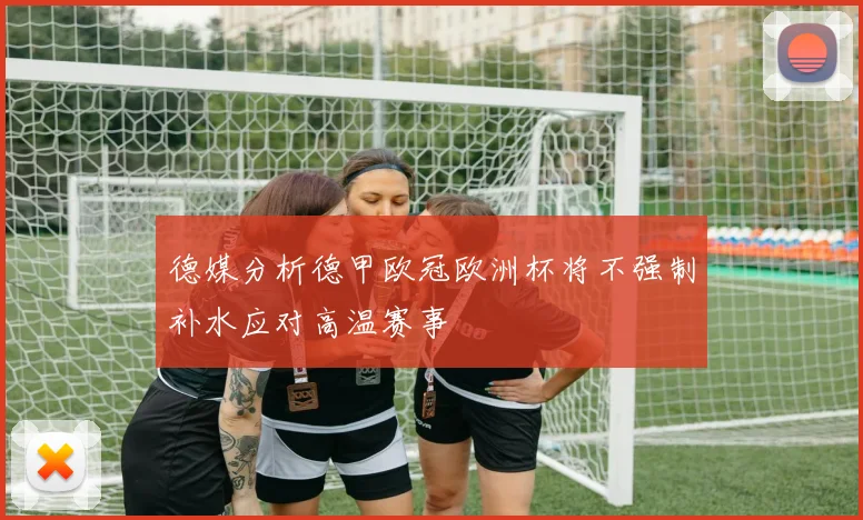 德媒分析德甲欧冠欧洲杯将不强制补水应对高温赛事