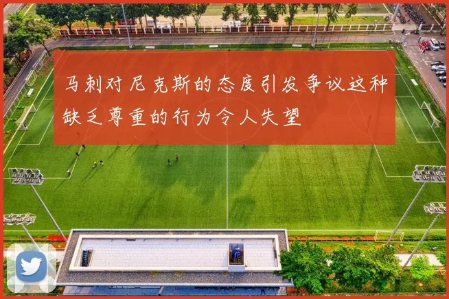 马刺对尼克斯的态度引发争议这种缺乏尊重的行为令人失望