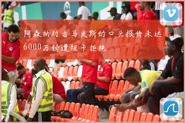 阿森纳对吉马良斯的口头报价未达6000万镑遭纽卡拒绝