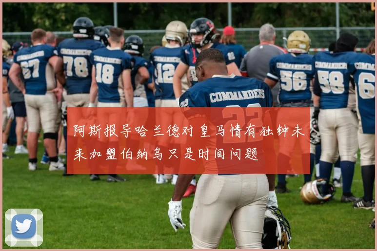 阿斯报导哈兰德对皇马情有独钟未来加盟伯纳乌只是时间问题