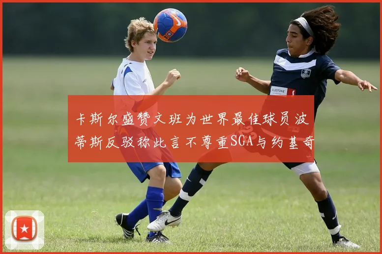 卡斯尔盛赞文班为世界最佳球员波蒂斯反驳称此言不尊重SGA与约基奇