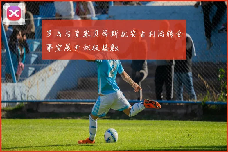 罗马与皇家贝蒂斯就安吉利诺转会事宜展开积极接触