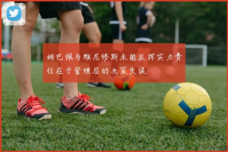 姆巴佩与维尼修斯未能发挥实力责任在于管理层的决策失误