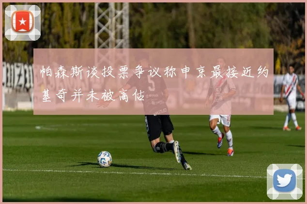 帕森斯谈投票争议称申京最接近约基奇并未被高估