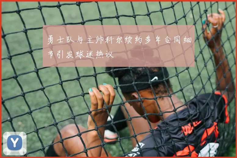 勇士队与主帅科尔续约多年合同细节引发球迷热议