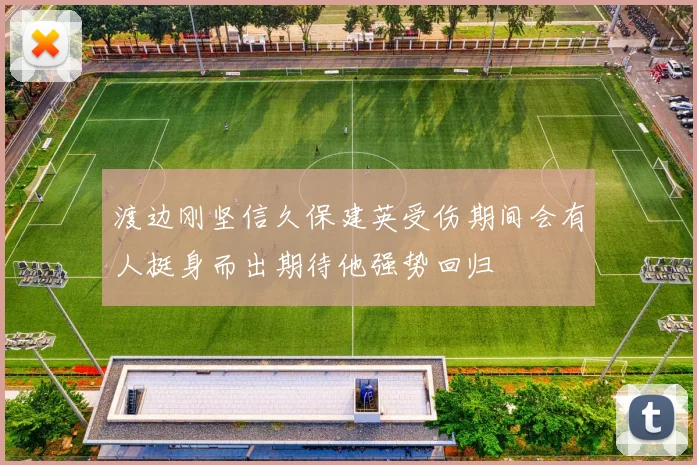 渡边刚坚信久保建英受伤期间会有人挺身而出期待他强势回归