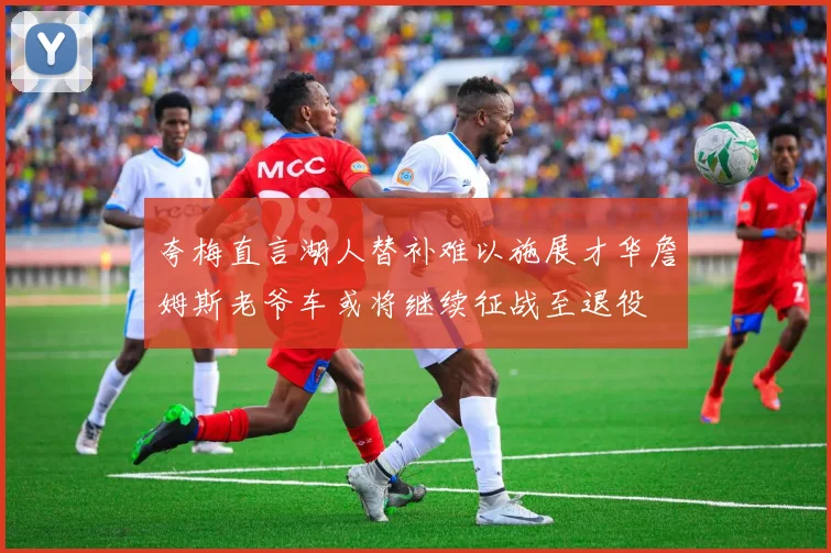 夸梅直言湖人替补难以施展才华詹姆斯老爷车或将继续征战至退役